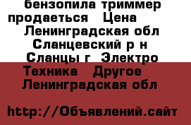 бензопила триммер продаеться › Цена ­ 5 000 - Ленинградская обл., Сланцевский р-н, Сланцы г. Электро-Техника » Другое   . Ленинградская обл.